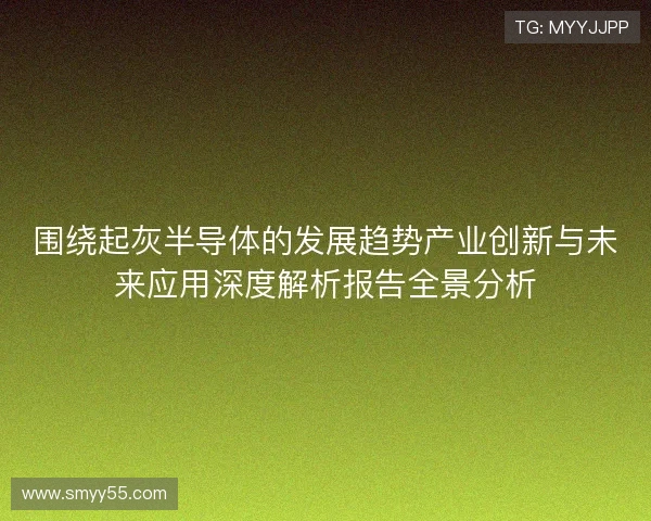 围绕起灰半导体的发展趋势产业创新与未来应用深度解析报告全景分析